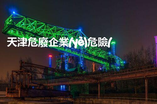 天津危廢企業(yè)危險(xiǎn)廢棄物的處理與安全：保護(hù)環(huán)境，守護(hù)未來！